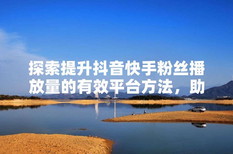 探索提升抖音快手粉丝播放量的有效平台方法，助你内容迅速走红！