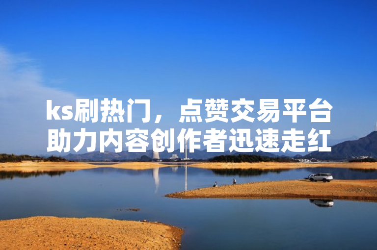 ks刷热门，点赞交易平台助力内容创作者迅速走红。