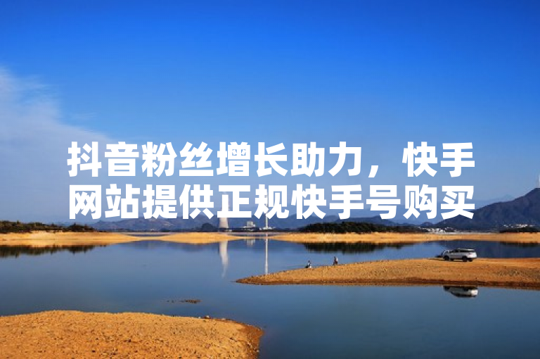 抖音粉丝增长助力，快手网站提供正规快手号购买及1:10抖币充值服务。