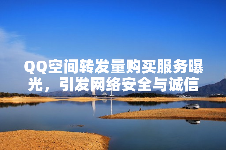 QQ空间转发量购买服务曝光，引发网络安全与诚信讨论。