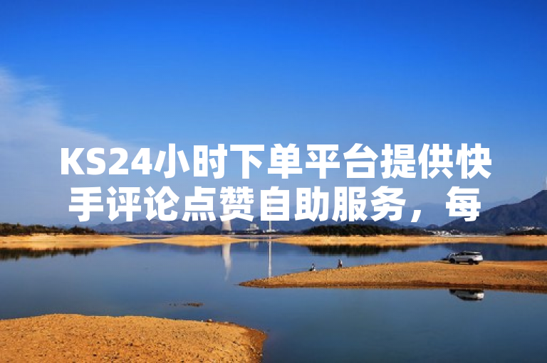 KS24小时下单平台提供快手评论点赞自助服务，每日可免费领1000播放量。