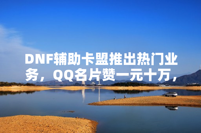 DNF辅助卡盟推出热门业务，QQ名片赞一元十万，空间说说自助下单。
