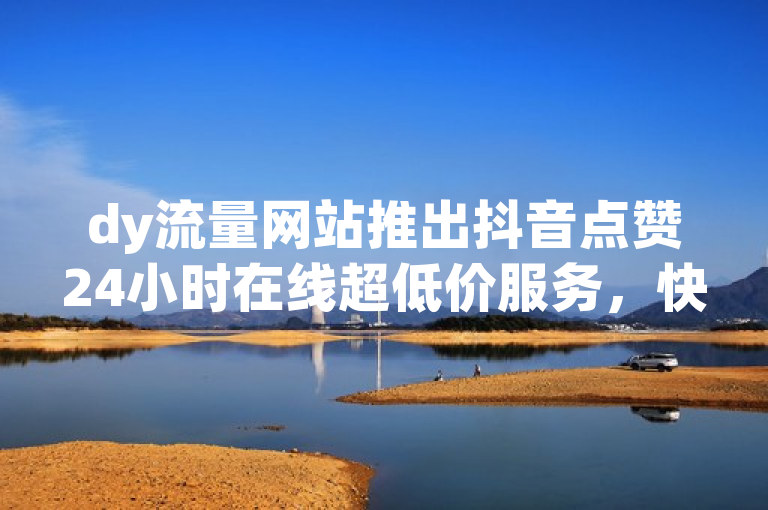dy流量网站推出抖音点赞24小时在线超低价服务，快手业务自助购买。