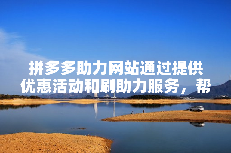 拼多多助力网站通过提供优惠活动和刷助力服务，帮助用户节省开支并提升商品销量。