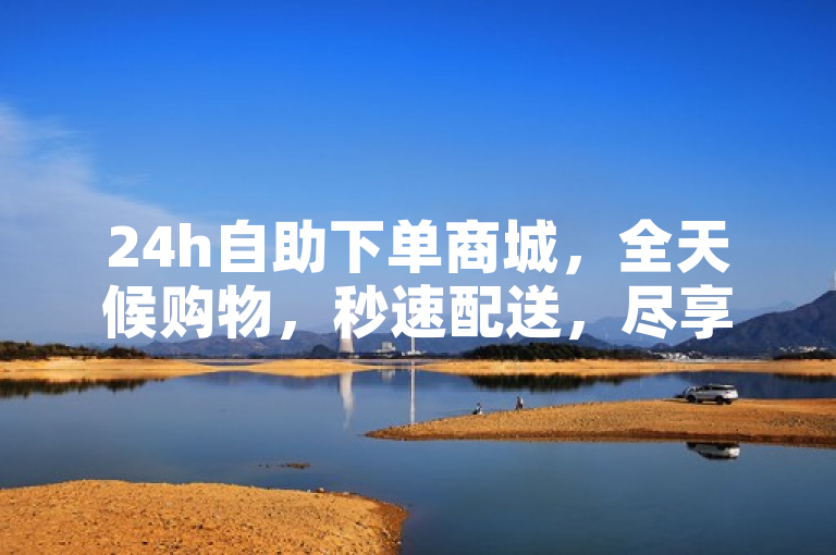 24h自助下单商城，全天候购物，秒速配送，尽享便捷生活。