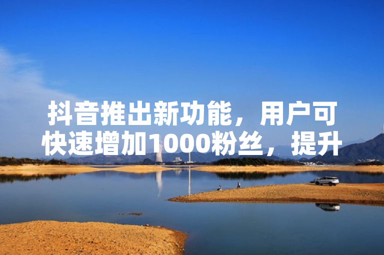 抖音推出新功能，用户可快速增加1000粉丝，提升账号影响力。