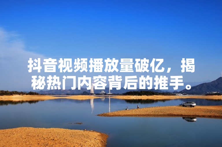 抖音视频播放量破亿，揭秘热门内容背后的推手。