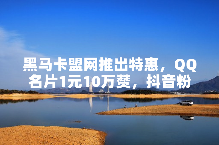黑马卡盟网推出特惠，QQ名片1元10万赞，抖音粉丝1元500个。