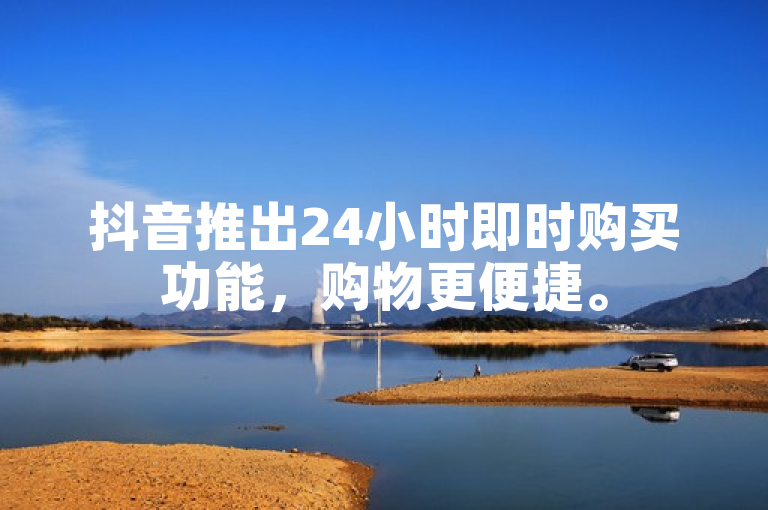 抖音推出24小时即时购买功能，购物更便捷。