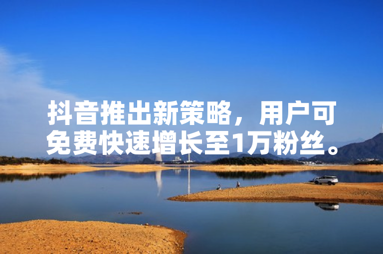 抖音推出新策略，用户可免费快速增长至1万粉丝。