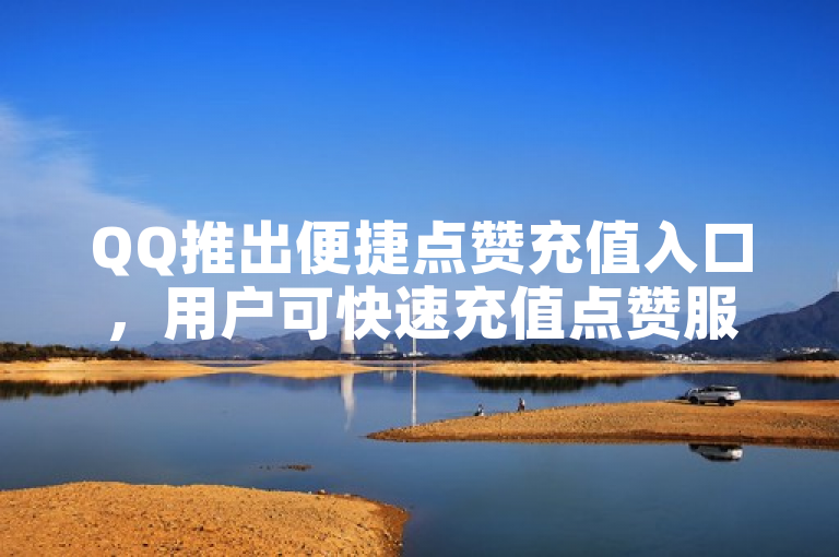QQ推出便捷点赞充值入口，用户可快速充值点赞服务。