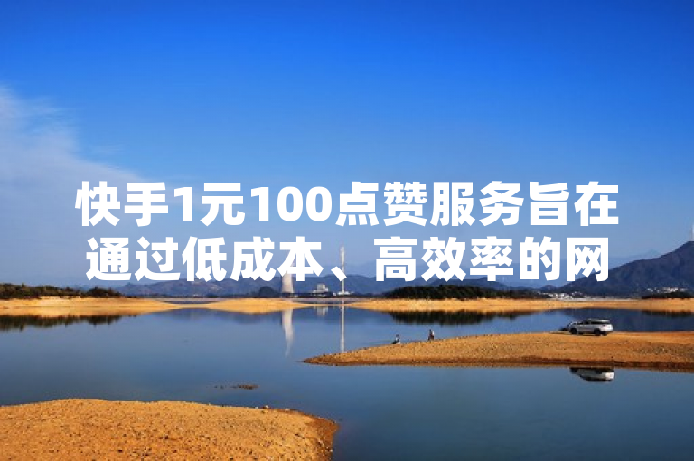 快手1元100点赞服务旨在通过低成本、高效率的网络推广手段，快速提升视频的曝光度和互动性。