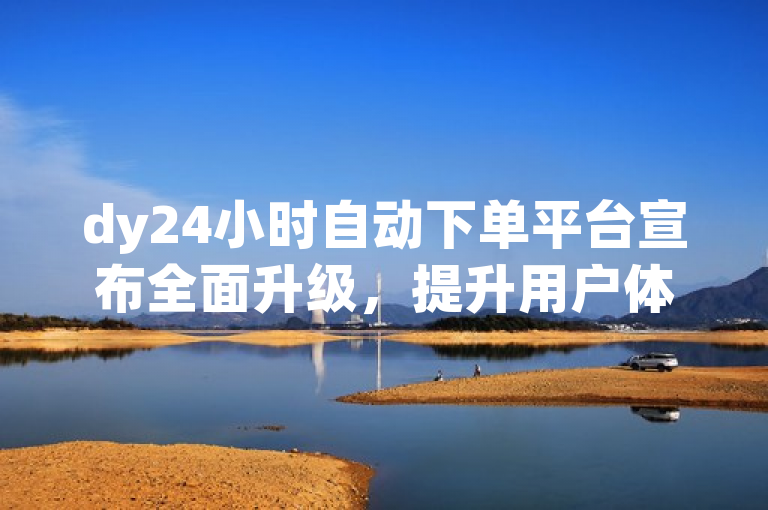 dy24小时自动下单平台宣布全面升级，提升用户体验。