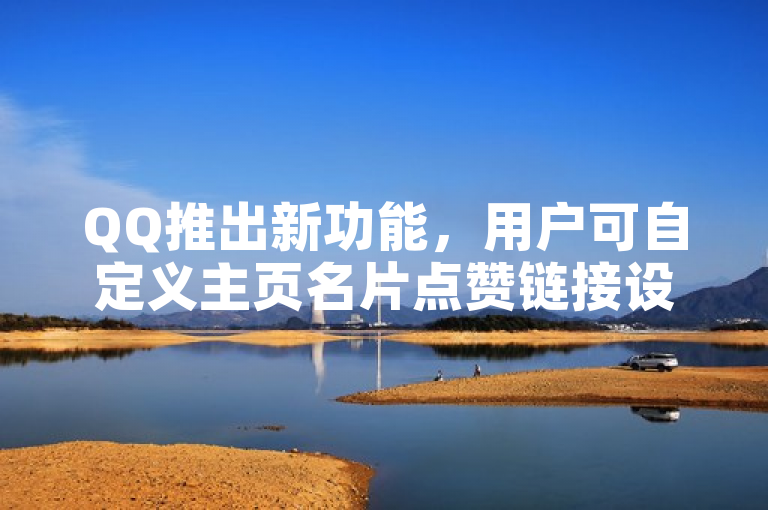 QQ推出新功能，用户可自定义主页名片点赞链接设置。
