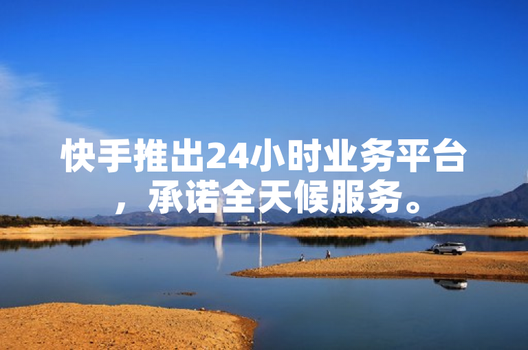 快手推出24小时业务平台，承诺全天候服务。