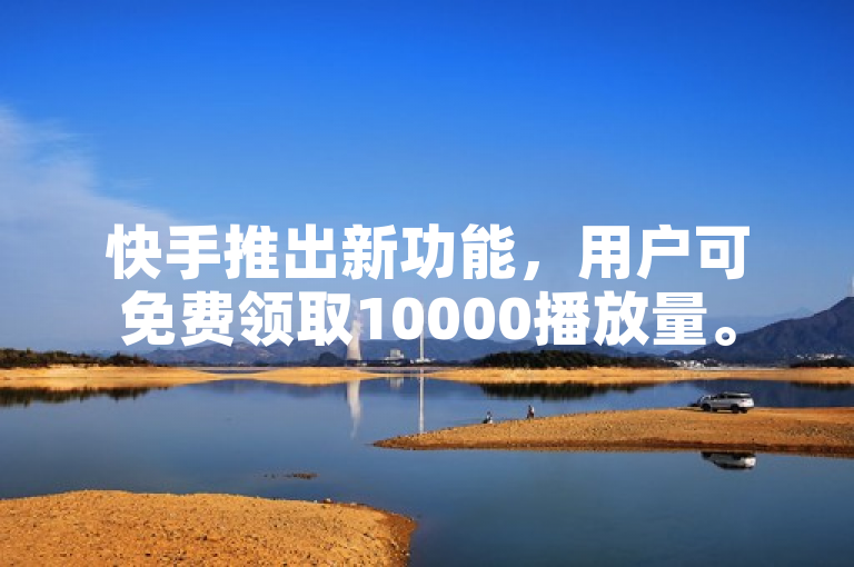 快手推出新功能，用户可免费领取10000播放量。