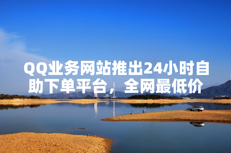QQ业务网站推出24小时自助下单平台，全网最低价。