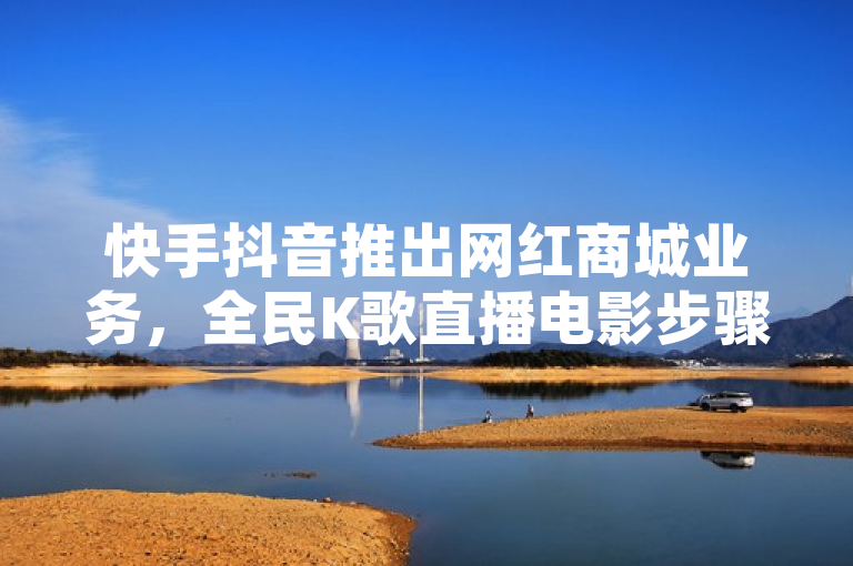 快手抖音推出网红商城业务，全民K歌直播电影步骤曝光。