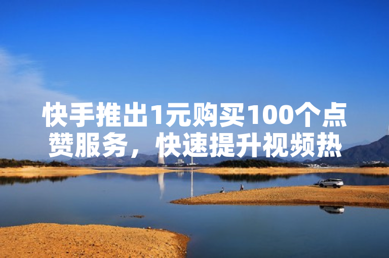 快手推出1元购买100个点赞服务，快速提升视频热度。