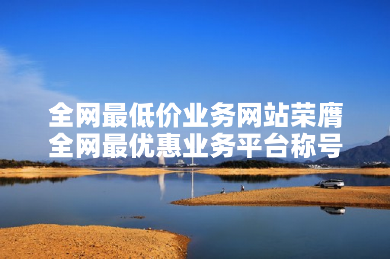 全网最低价业务网站荣膺全网最优惠业务平台称号。