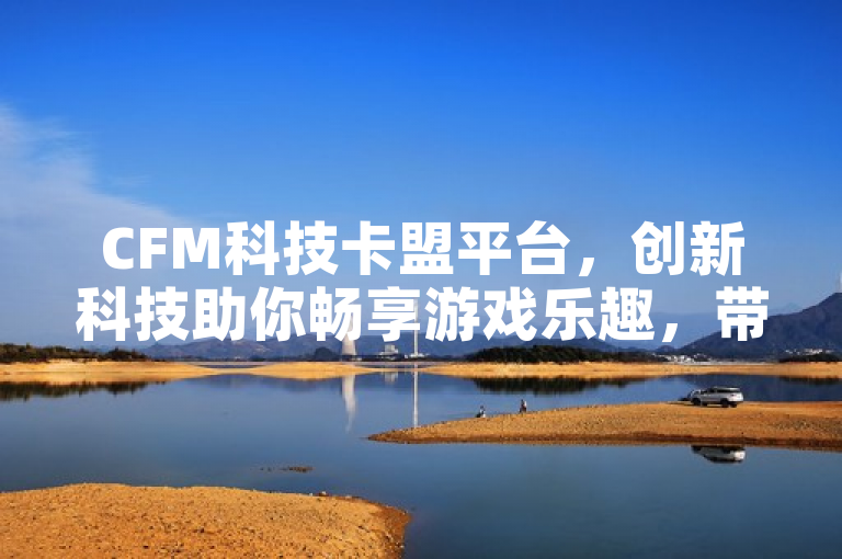 CFM科技卡盟平台，创新科技助你畅享游戏乐趣，带来全新游戏体验。