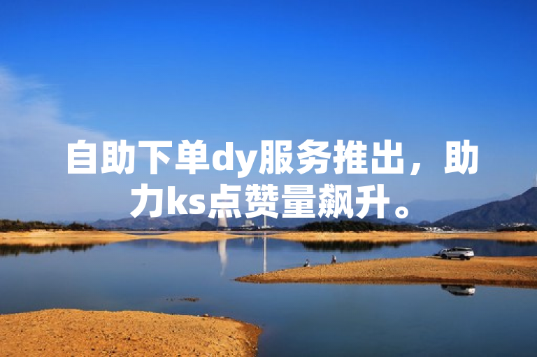 自助下单dy服务推出，助力ks点赞量飙升。