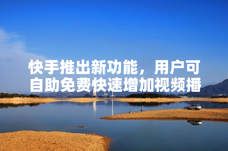 快手推出新功能，用户可自助免费快速增加视频播放量。