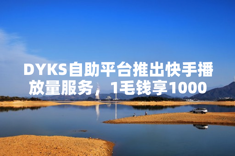 DYKS自助平台推出快手播放量服务，1毛钱享10000播放。