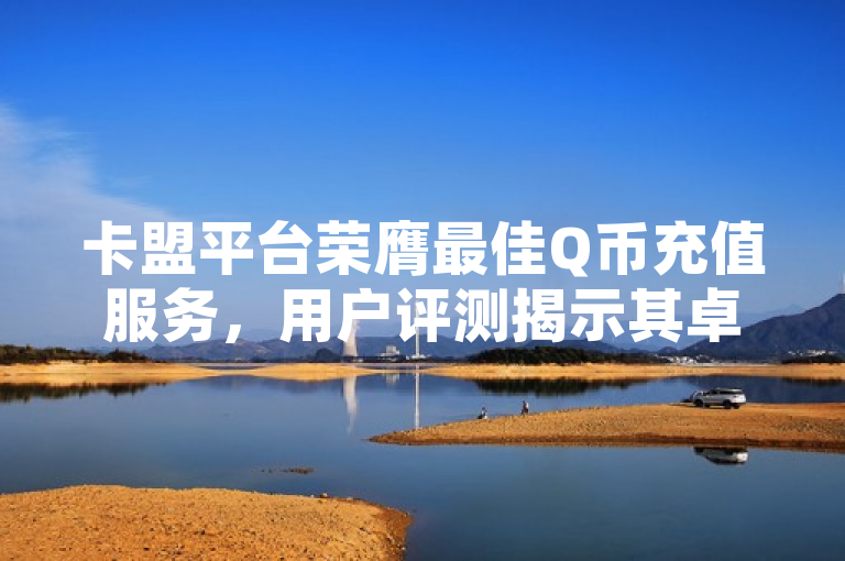 卡盟平台荣膺最佳Q币充值服务，用户评测揭示其卓越性能与便捷体验。