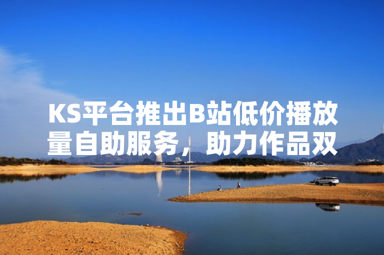KS平台推出B站低价播放量自助服务，助力作品双击增长。