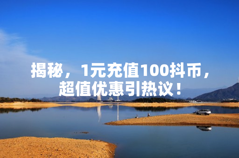 揭秘，1元充值100抖币，超值优惠引热议！