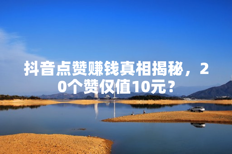 抖音点赞赚钱真相揭秘，20个赞仅值10元？