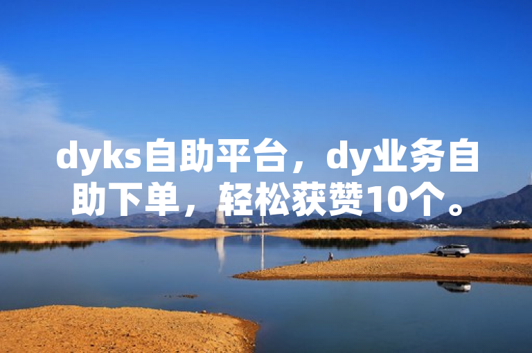 dyks自助平台，dy业务自助下单，轻松获赞10个。