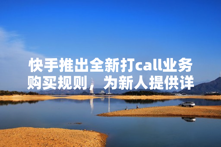 快手推出全新打call业务购买规则，为新人提供详细指南。