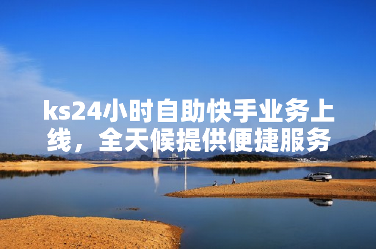 ks24小时自助快手业务上线，全天候提供便捷服务。