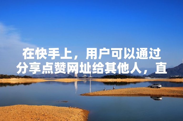 在快手上，用户可以通过分享点赞网址给其他人，直接引导他们到你的作品页面进行点赞。