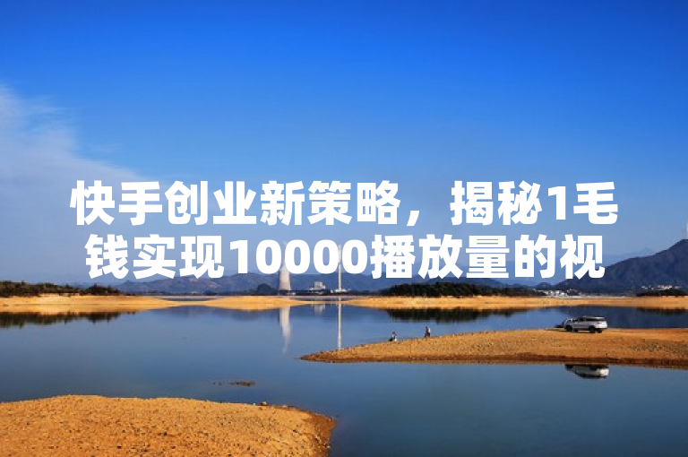 快手创业新策略，揭秘1毛钱实现10000播放量的视频创作秘诀！