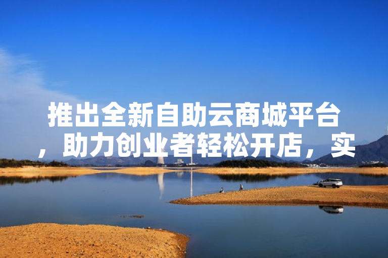 推出全新自助云商城平台，助力创业者轻松开店，实现财富增长。