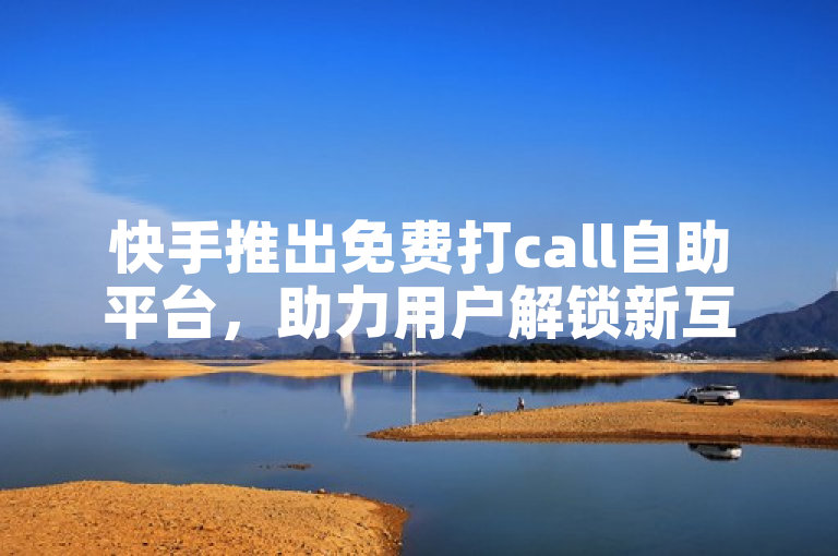 快手推出免费打call自助平台，助力用户解锁新互动方式。