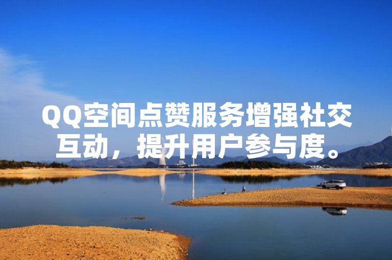 QQ空间点赞服务增强社交互动，提升用户参与度。