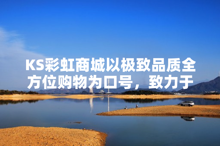 KS彩虹商城以极致品质全方位购物为口号，致力于提供高品质商品和优质服务。