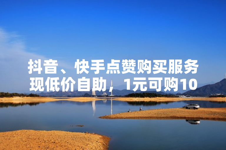 抖音、快手点赞购买服务现低价自助，1元可购100赞。