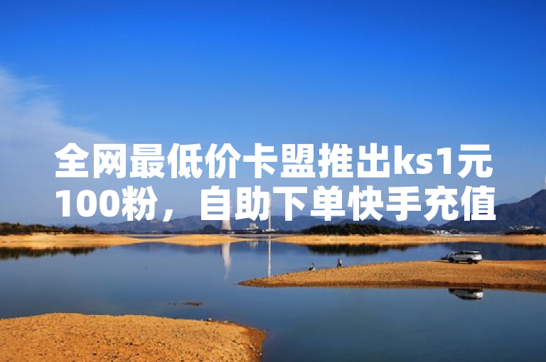 全网最低价卡盟推出ks1元100粉，自助下单快手充值震撼来袭！