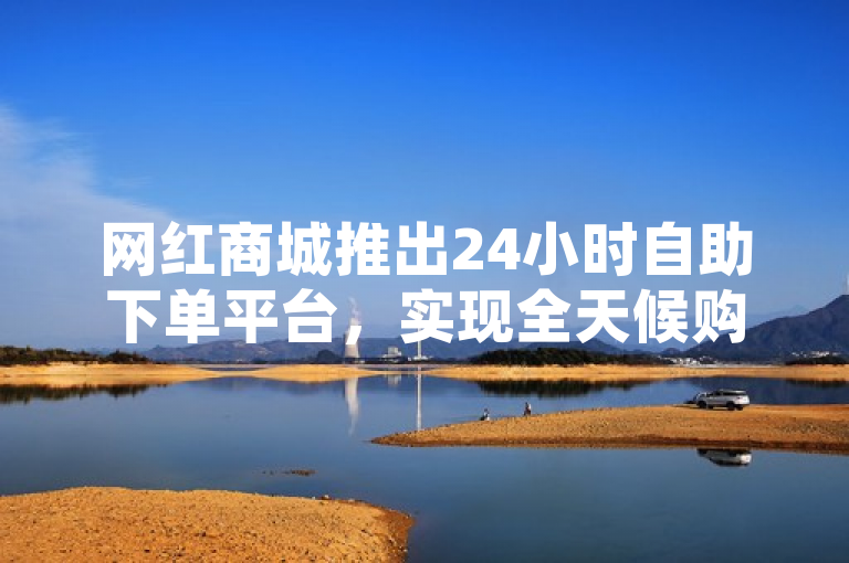 网红商城推出24小时自助下单平台，实现全天候购物体验。