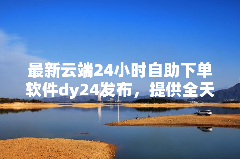 最新云端24小时自助下单软件dy24发布，提供全天候自助服务。