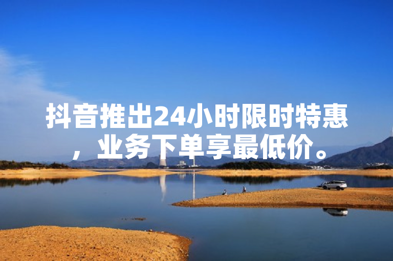 抖音推出24小时限时特惠，业务下单享最低价。