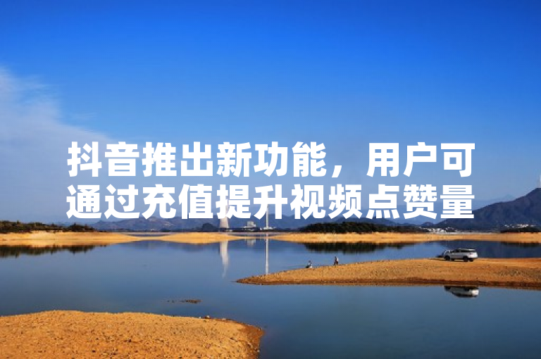 抖音推出新功能，用户可通过充值提升视频点赞量。