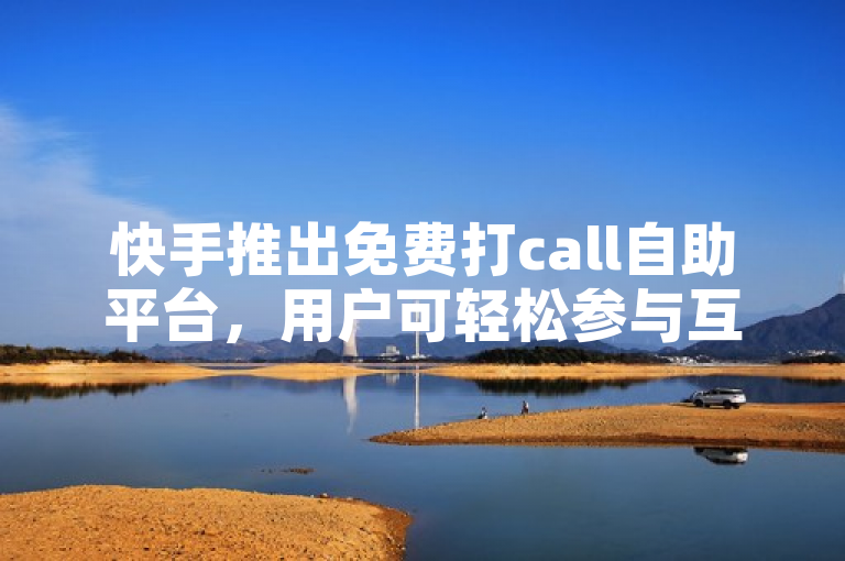 快手推出免费打call自助平台，用户可轻松参与互动。