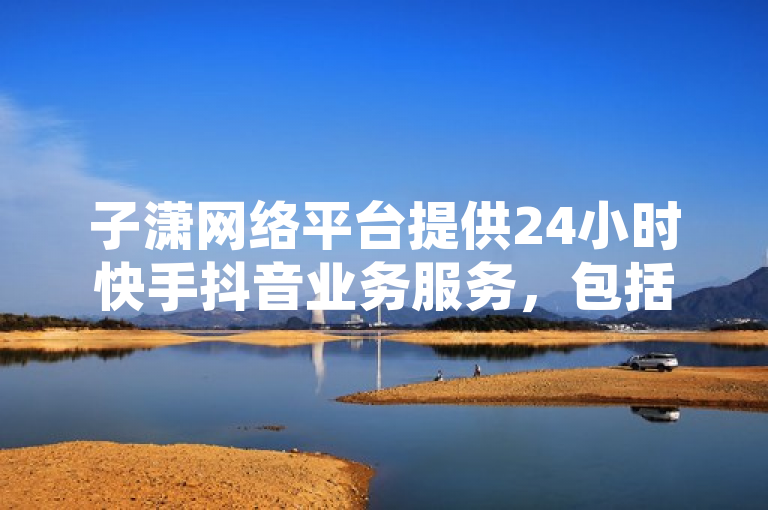 子潇网络平台提供24小时快手抖音业务服务，包括秒到账的点赞充值和免费涨热度入口。
