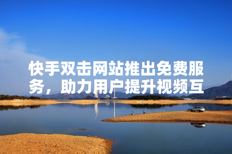快手双击网站推出免费服务，助力用户提升视频互动。
